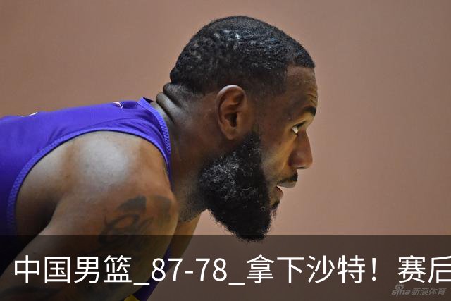 中国男篮 87‑78 拿下沙特！赛后评分：3 人拉满，2 人亮眼，2 人达标