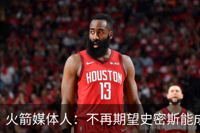 火箭媒体人：不再期望史密斯能成球星 只希望他三分命中率能上40%